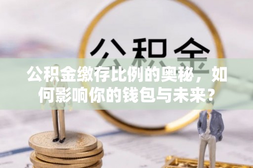 合川公积金缴存比例的奥秘，如何影响你的钱包与未来？