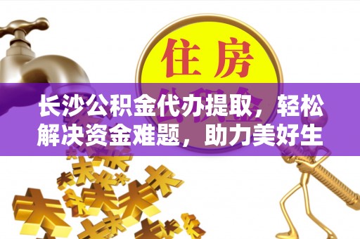 合川长沙公积金代办提取，轻松解决资金难题，助力美好生活
