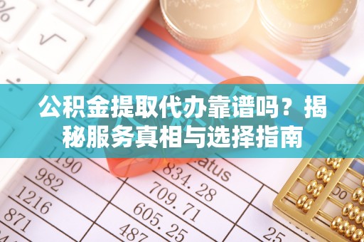 合川公积金提取代办靠谱吗？揭秘服务真相与选择指南