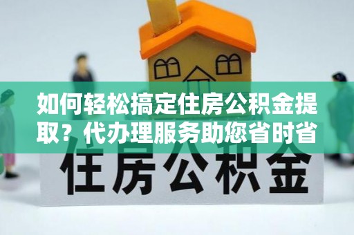 合川如何轻松搞定住房公积金提取？代办理服务助您省时省力