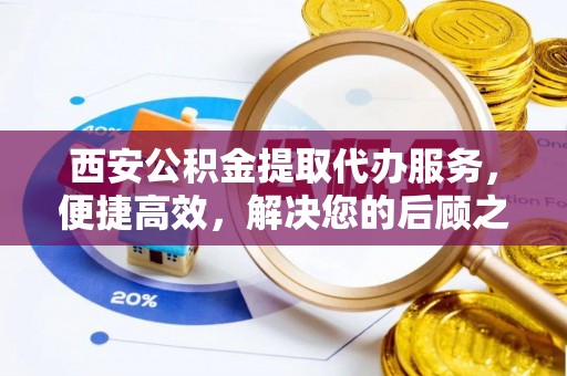 合川西安公积金提取代办服务，便捷高效，解决您的后顾之忧