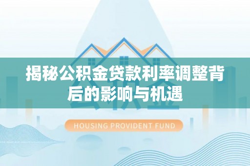 合川揭秘公积金贷款利率调整背后的影响与机遇