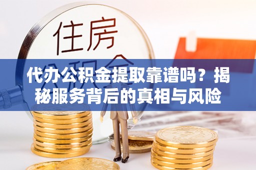 合川代办公积金提取靠谱吗？揭秘服务背后的真相与风险