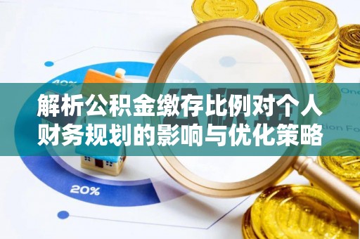 合川解析公积金缴存比例对个人财务规划的影响与优化策略