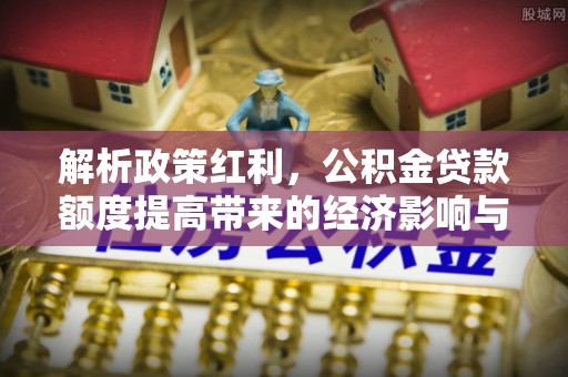 合川解析政策红利，公积金贷款额度提高带来的经济影响与生活改变