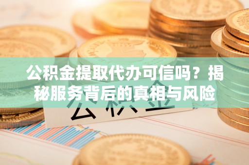 合川公积金提取代办可信吗？揭秘服务背后的真相与风险