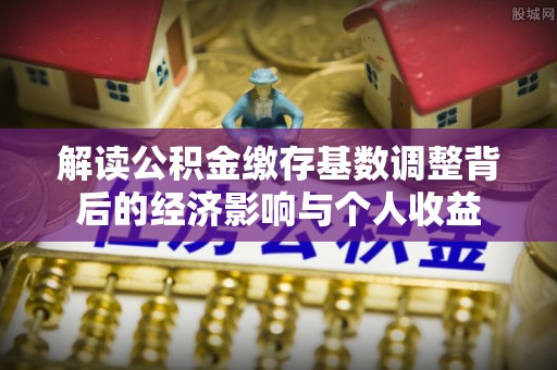 合川解读公积金缴存基数调整背后的经济影响与个人收益