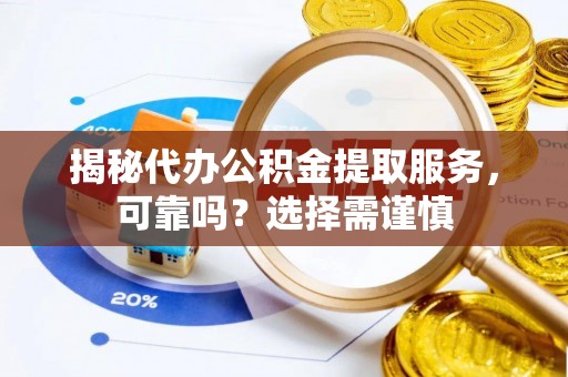 合川揭秘代办公积金提取服务，可靠吗？选择需谨慎