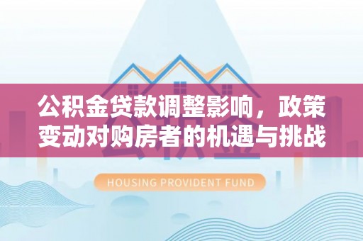 合川公积金贷款调整影响，政策变动对购房者的机遇与挑战
