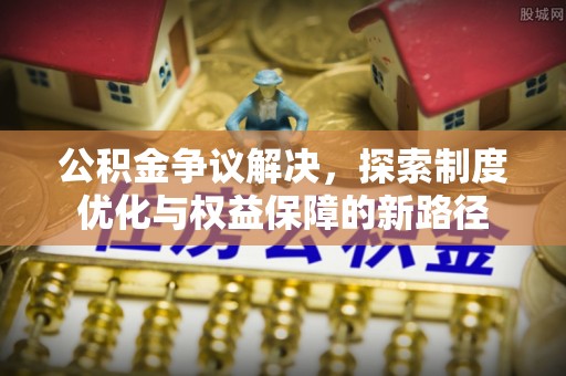 合川公积金争议解决，探索制度优化与权益保障的新路径