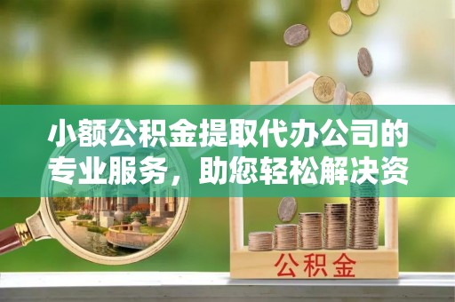 合川小额公积金提取代办公司的专业服务，助您轻松解决资金难题