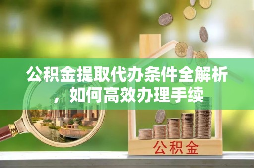 合川公积金提取代办条件全解析，如何高效办理手续