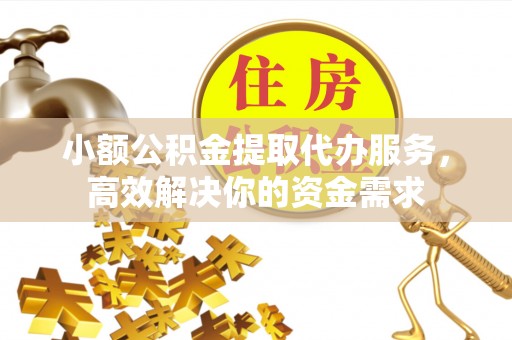 合川小额公积金提取代办服务，高效解决你的资金需求
