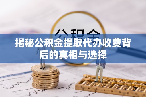 合川揭秘公积金提取代办收费背后的真相与选择