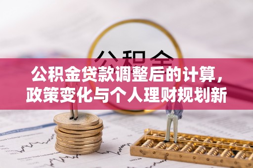合川公积金贷款调整后的计算，政策变化与个人理财规划新方向