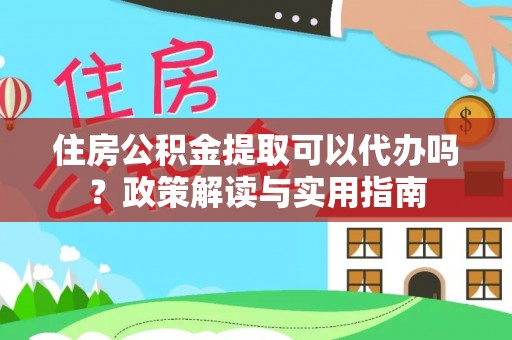 合川住房公积金提取可以代办吗？政策解读与实用指南