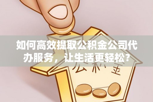 合川如何高效提取公积金公司代办服务，让生活更轻松？