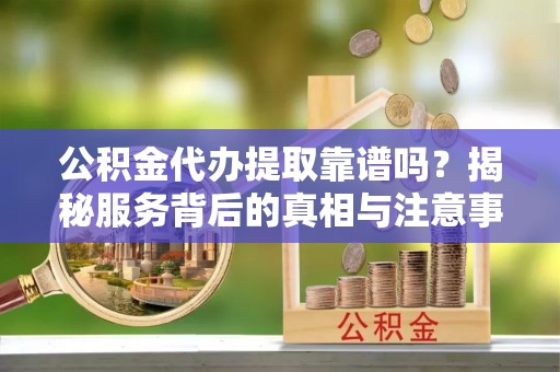 合川公积金代办提取靠谱吗？揭秘服务背后的真相与注意事项