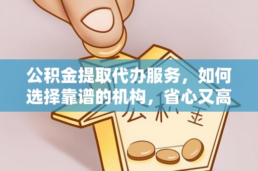 合川公积金提取代办服务，如何选择靠谱的机构，省心又高效
