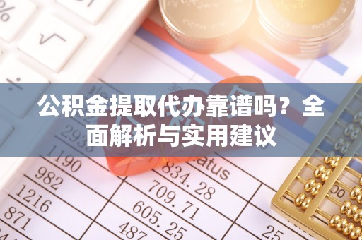 合川公积金提取代办靠谱吗？全面解析与实用建议