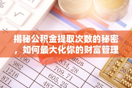 合川揭秘公积金提取次数的秘密，如何最大化你的财富管理