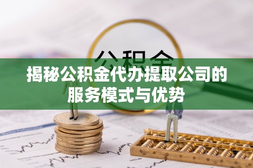 合川揭秘公积金代办提取公司的服务模式与优势