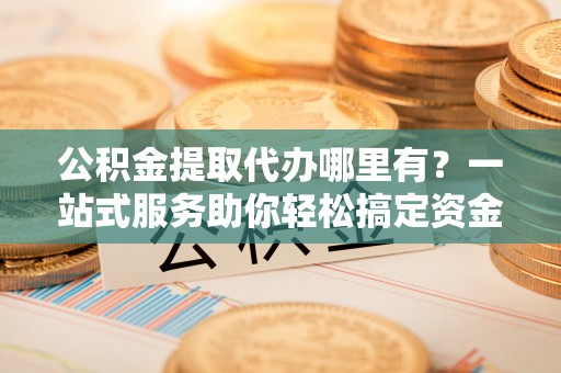 合川公积金提取代办哪里有？一站式服务助你轻松搞定资金难题