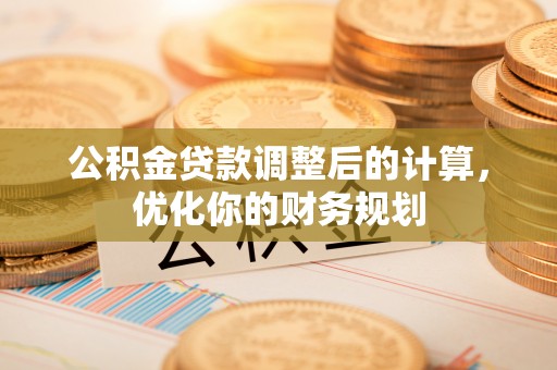 合川公积金贷款调整后的计算，优化你的财务规划