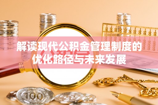 合川解读现代公积金管理制度的优化路径与未来发展