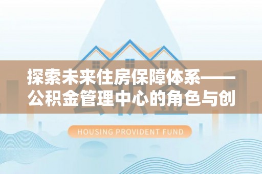 合川探索未来住房保障体系——公积金管理中心的角色与创新