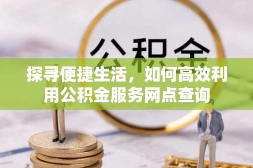 合川探寻便捷生活，如何高效利用公积金服务网点查询