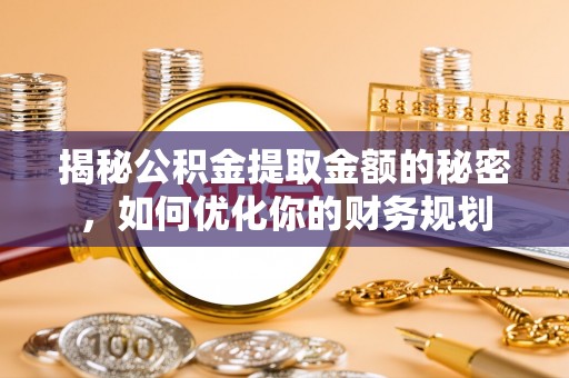 合川揭秘公积金提取金额的秘密，如何优化你的财务规划