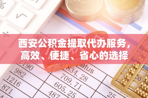 合川西安公积金提取代办服务，高效、便捷、省心的选择