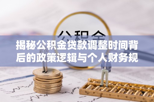 合川揭秘公积金贷款调整时间背后的政策逻辑与个人财务规划