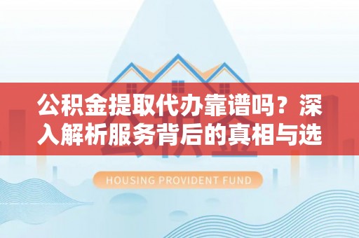 合川公积金提取代办靠谱吗？深入解析服务背后的真相与选择指南