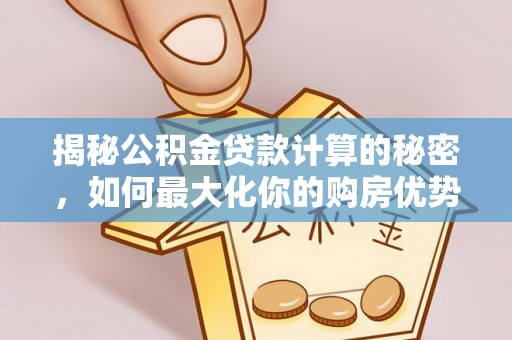 合川揭秘公积金贷款计算的秘密，如何最大化你的购房优势