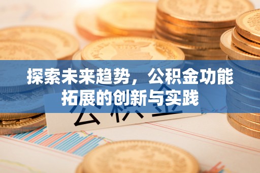 合川探索未来趋势，公积金功能拓展的创新与实践