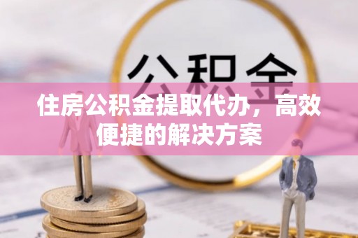 合川住房公积金提取代办，高效便捷的解决方案