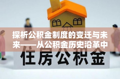 合川探析公积金制度的变迁与未来——从公积金历史沿革中读懂社会福利发展