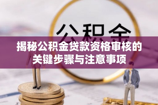 合川揭秘公积金贷款资格审核的关键步骤与注意事项