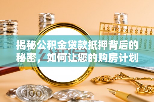 合川揭秘公积金贷款抵押背后的秘密，如何让您的购房计划更轻松？