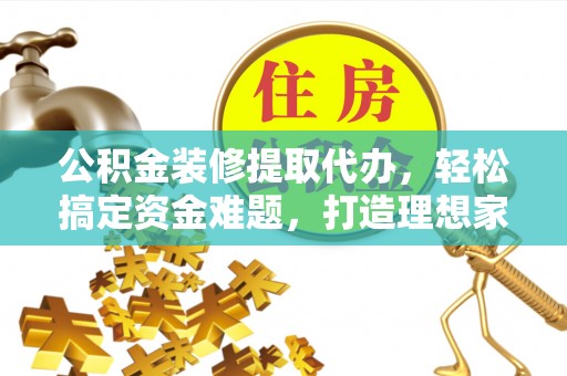 合川公积金装修提取代办，轻松搞定资金难题，打造理想家居