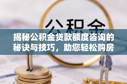 合川揭秘公积金贷款额度咨询的秘诀与技巧，助您轻松购房！