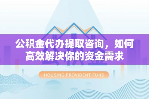 合川公积金代办提取咨询，如何高效解决你的资金需求