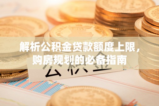 合川解析公积金贷款额度上限，购房规划的必备指南