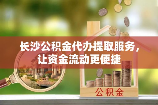 合川长沙公积金代办提取服务，让资金流动更便捷