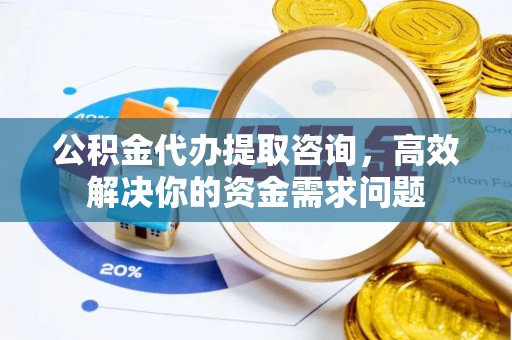 合川公积金代办提取咨询，高效解决你的资金需求问题