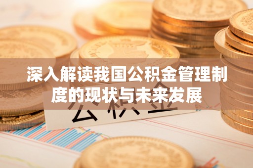 合川深入解读我国公积金管理制度的现状与未来发展