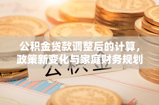 合川公积金贷款调整后的计算，政策新变化与家庭财务规划