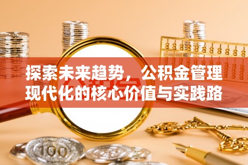 合川探索未来趋势，公积金管理现代化的核心价值与实践路径